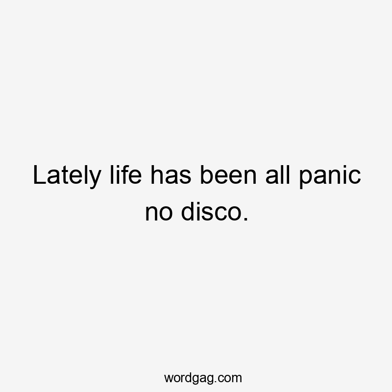 Lately life has been all panic no disco.