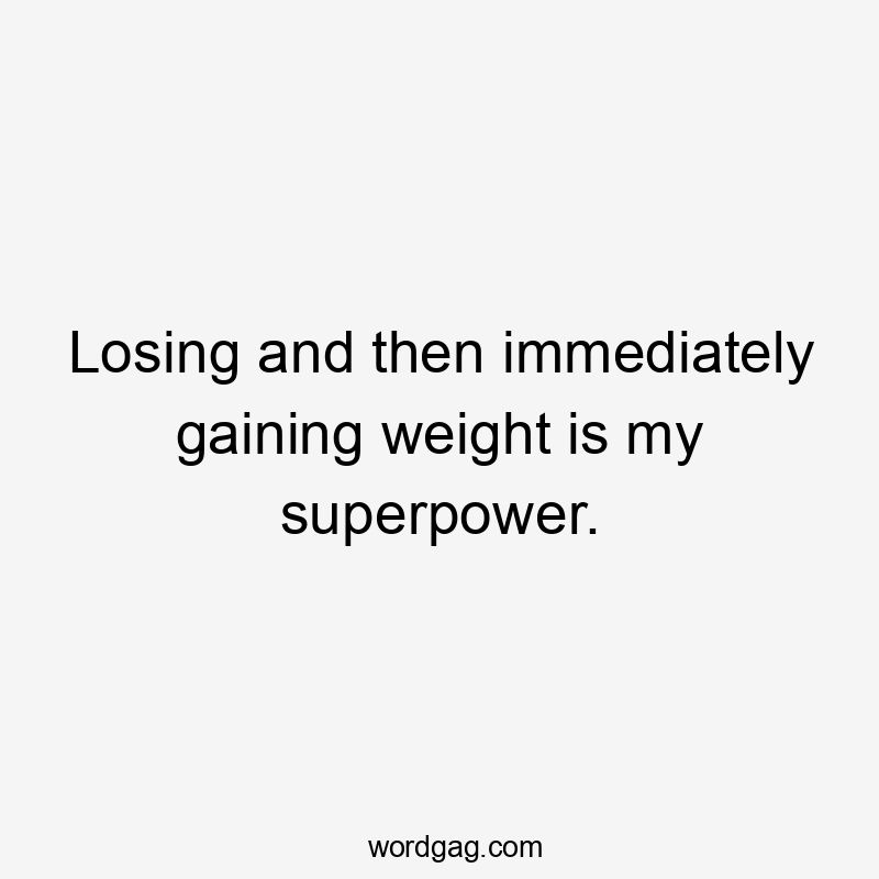 Losing and then immediately gaining weight is my superpower.