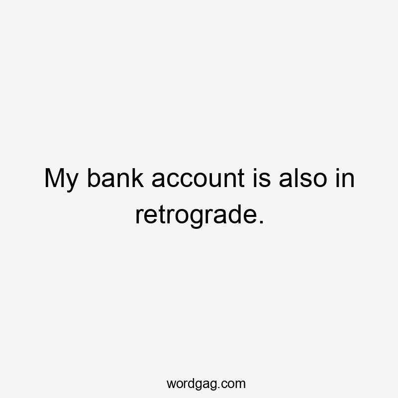 My bank account is also in retrograde.