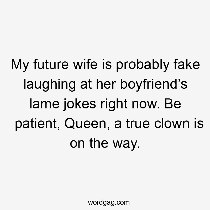 My future wife is probably fake laughing at her boyfriend’s lame jokes right now. Be patient, Queen, a true clown is on the way.