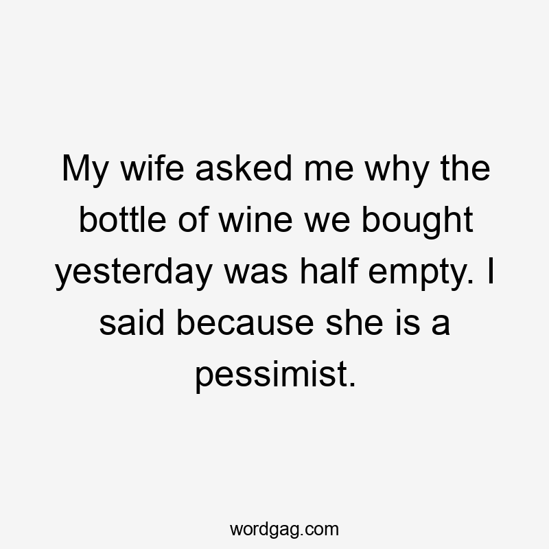 My wife asked me why the bottle of wine we bought yesterday was half empty. I said because she is a pessimist.