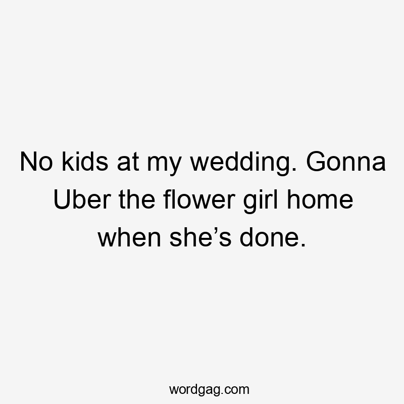 No kids at my wedding. Gonna Uber the flower girl home when she’s done.