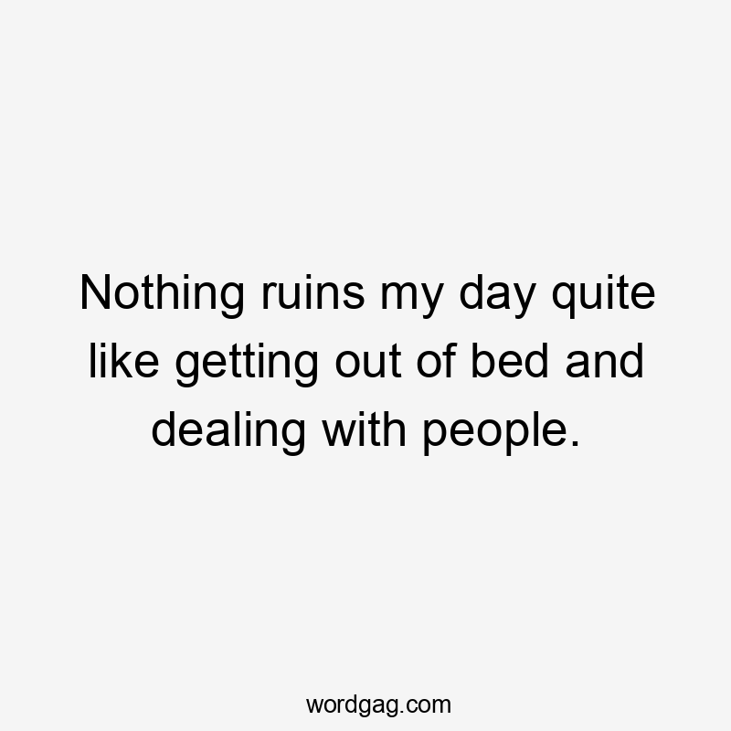 Nothing ruins my day quite like getting out of bed and dealing with people.