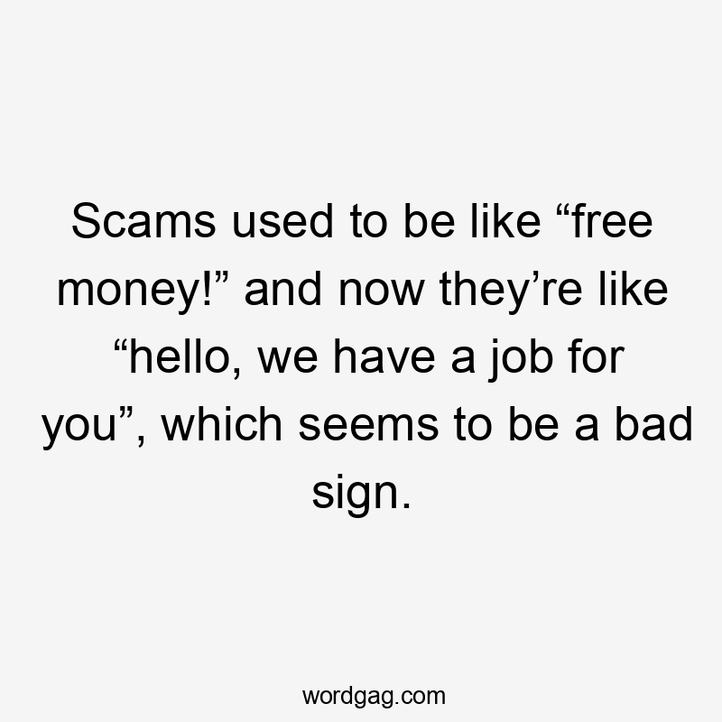 Scams used to be like “free money!” and now they’re like “hello, we have a job for you”, which seems to be a bad sign.