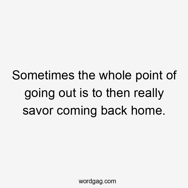 Sometimes the whole point of going out is to then really savor coming back home.