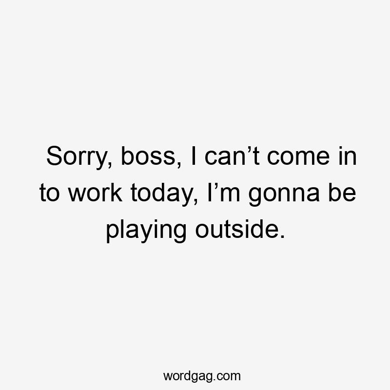 Sorry, boss, I can’t come in to work today, I’m gonna be playing outside.