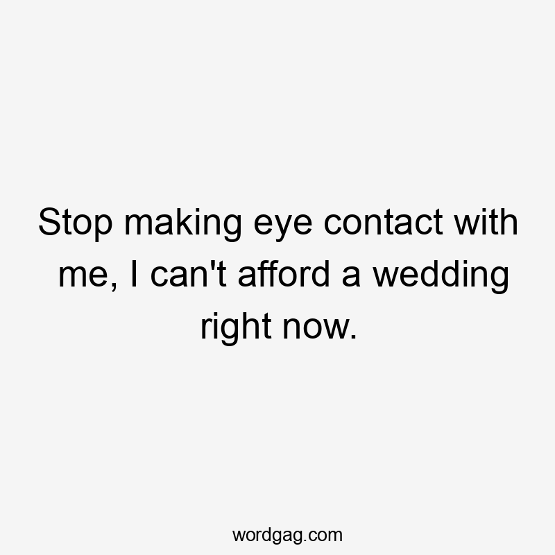 Stop making eye contact with me, I can't afford a wedding right now.