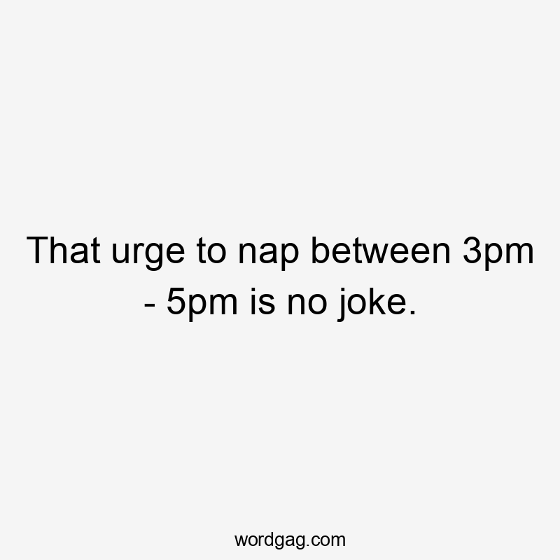 That urge to nap between 3pm - 5pm is no joke.