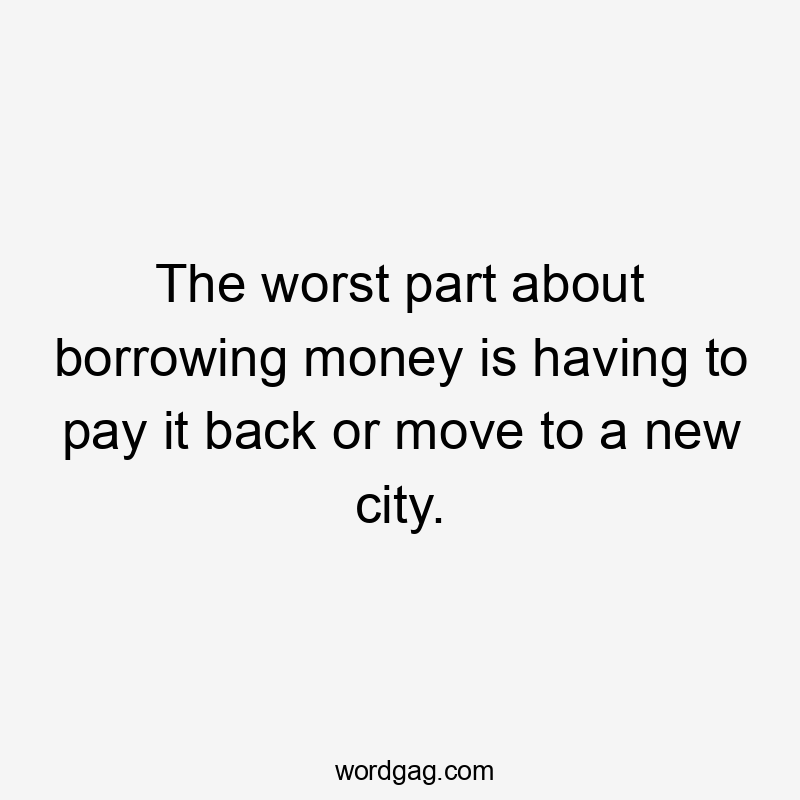 The worst part about borrowing money is having to pay it back or move to a new city.