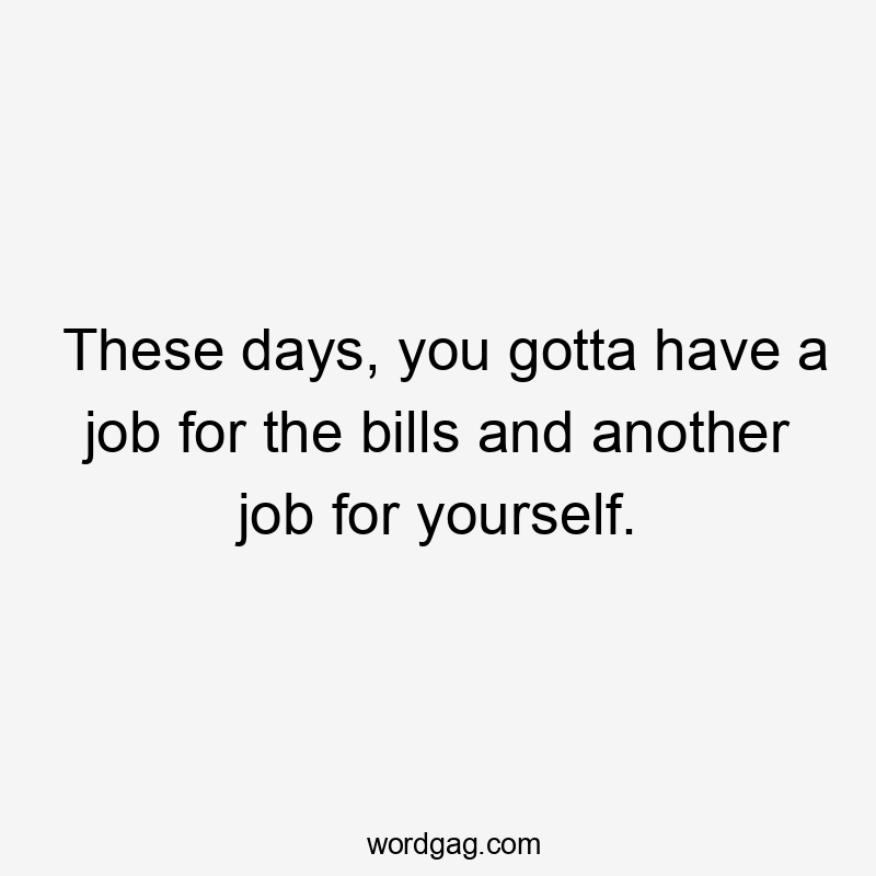 These days, you gotta have a job for the bills and another job for yourself.