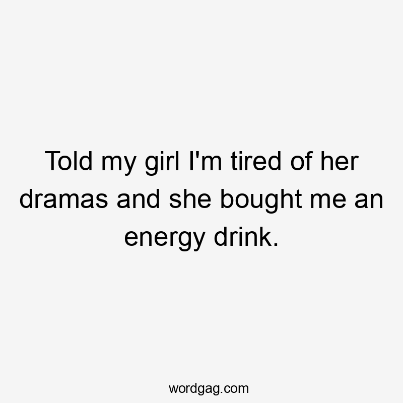 Told my girl I'm tired of her dramas and she bought me an energy drink.