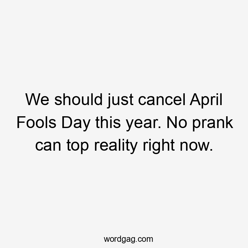 We should just cancel April Fools Day this year. No prank can top reality right now.