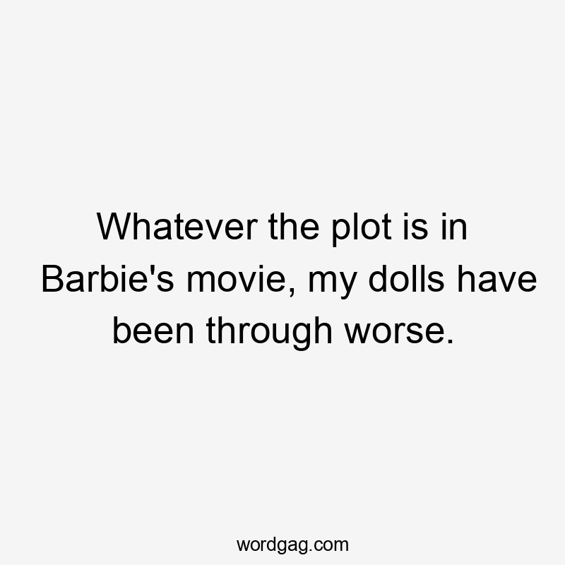 Whatever the plot is in Barbie’s movie, my dolls have been through worse.