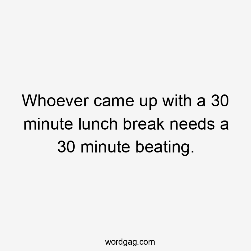 Whoever came up with a 30 minute lunch break needs a 30 minute beating.