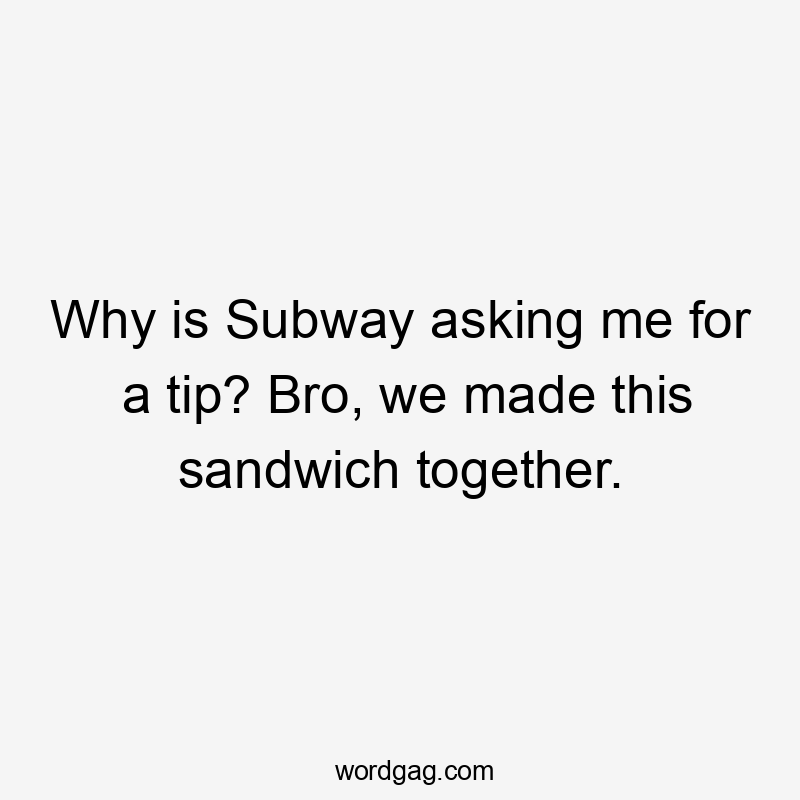 Why is Subway asking me for a tip? Bro, we made this sandwich together.