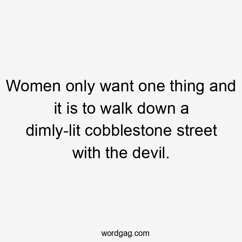 Women only want one thing and it is to walk down a dimly-lit cobblestone street with the devil.