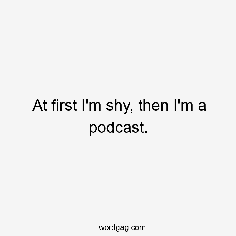At first I’m shy, then I’m a podcast.