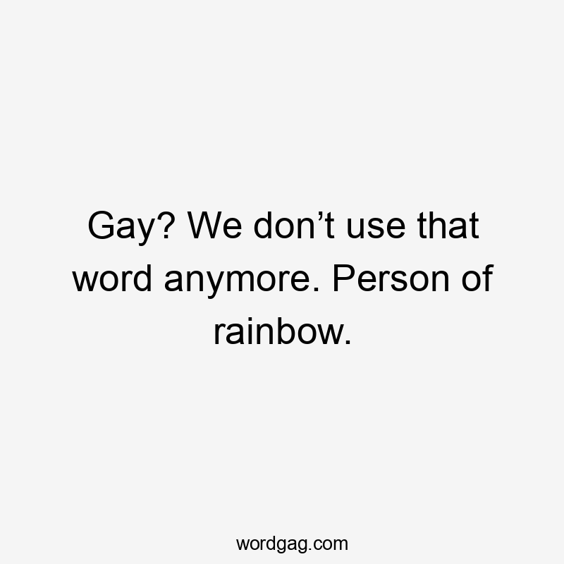 Gay? We don’t use that word anymore. Person of rainbow.