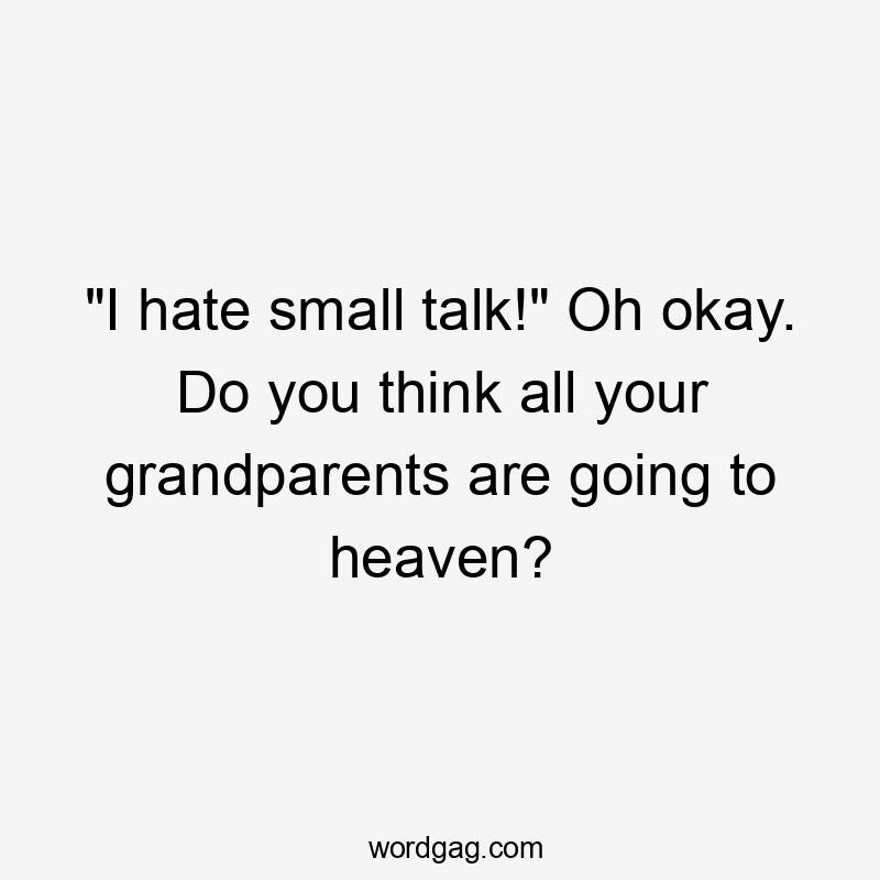 “I hate small talk!” Oh okay. Do you think all your grandparents are going to heaven?