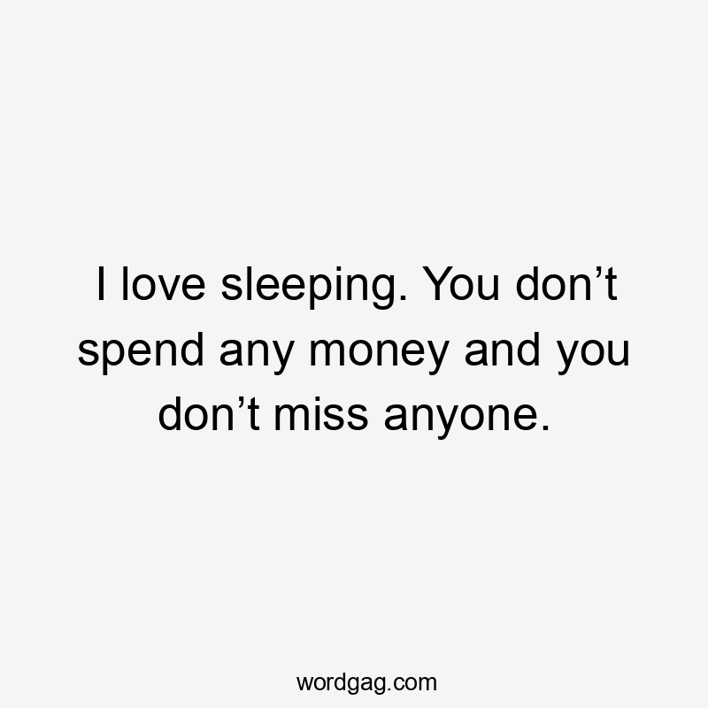 I love sleeping. You don’t spend any money and you don’t miss anyone.