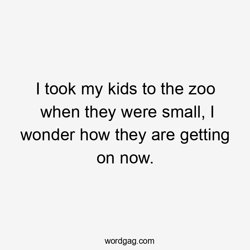 I took my kids to the zoo when they were small, I wonder how they are getting on now.