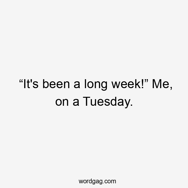 “It’s been a long week!” Me, on a Tuesday.