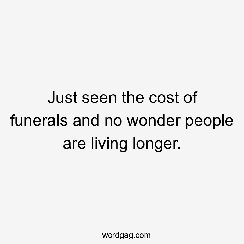 Just seen the cost of funerals and no wonder people are living longer.