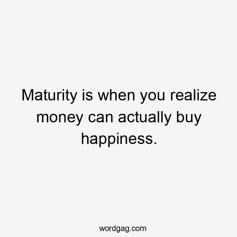 Maturity is when you realize money can actually buy happiness.