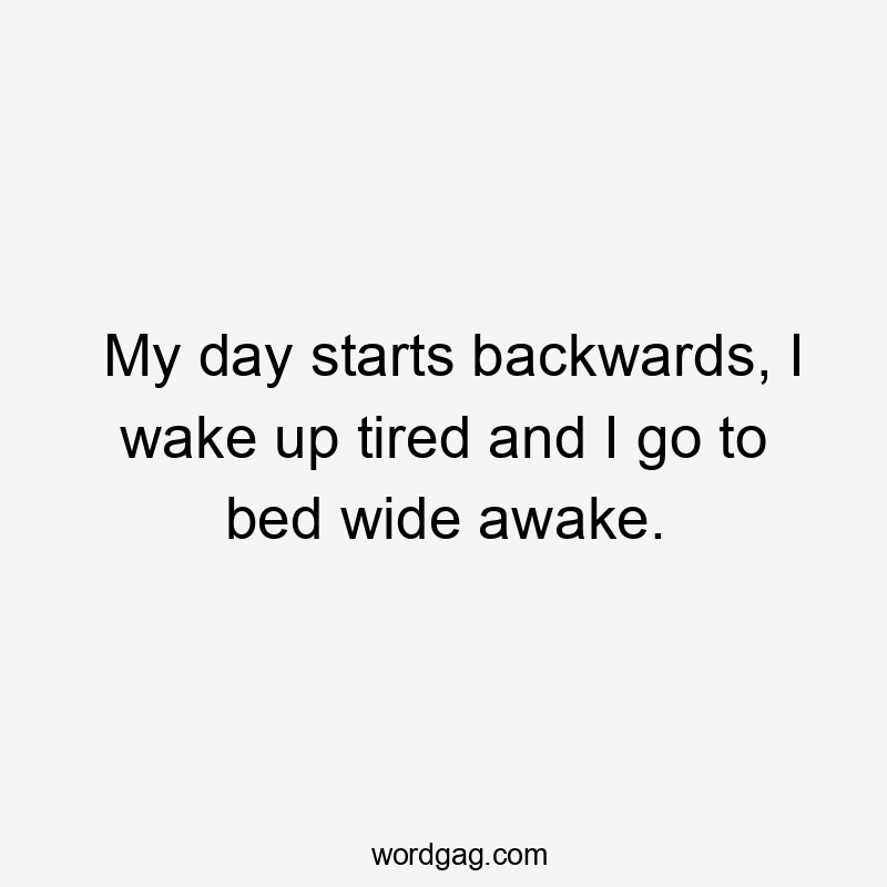 My day starts backwards, I wake up tired and I go to bed wide awake.