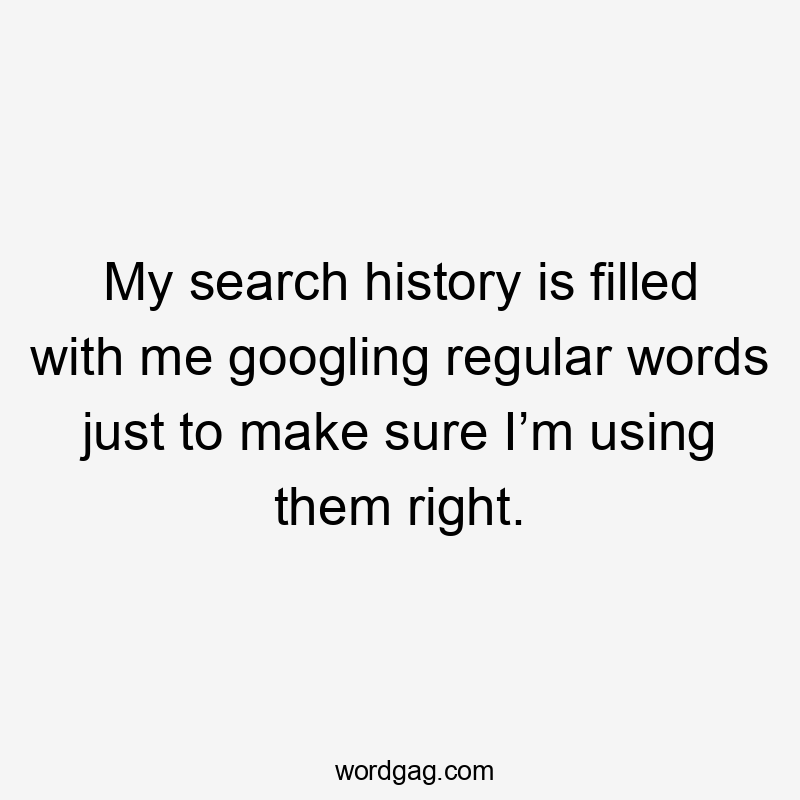 My search history is filled with me googling regular words just to make sure I’m using them right.