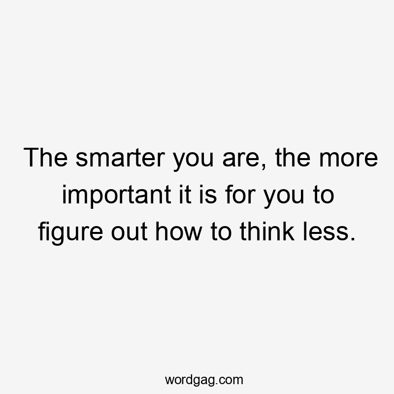 The smarter you are, the more important it is for you to figure out how to think less.