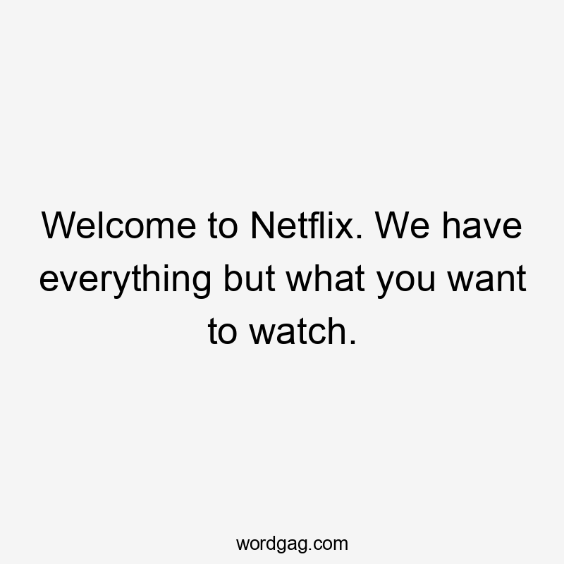 Welcome to Netflix. We have everything but what you want to watch.