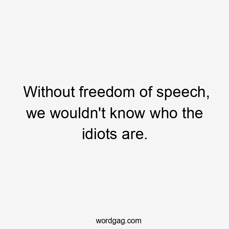 Without freedom of speech, we wouldn’t know who the idiots are.