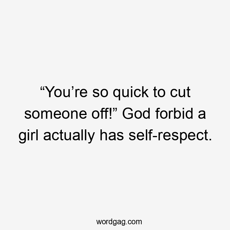 “You’re so quick to cut someone off!” God forbid a girl actually has self-respect.