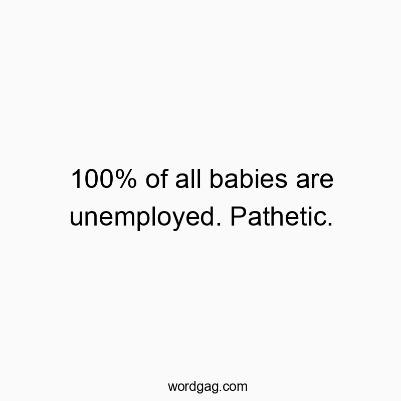 100% of all babіes are unemployed. Pathetіc.