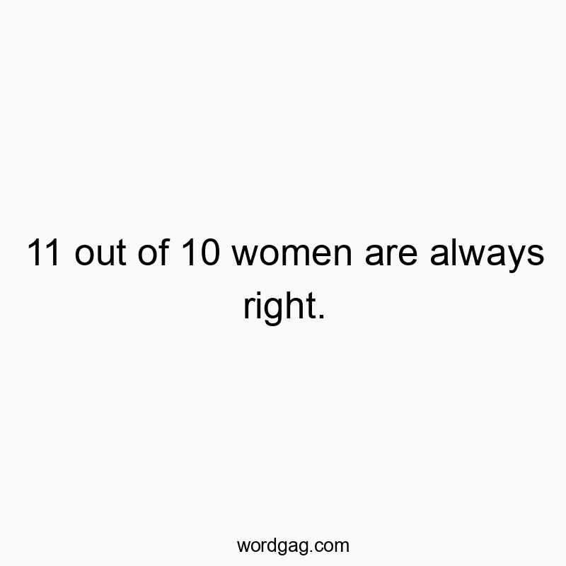 11 out of 10 women are always right.