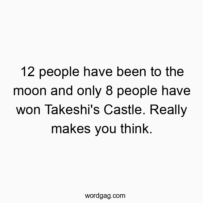 12 people have been to the moon and only 8 people have won Takeshi’s Castle. Really makes you think.