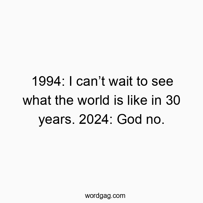 1994: I can’t wait to see what the world is like in 30 years. 2024: God no.