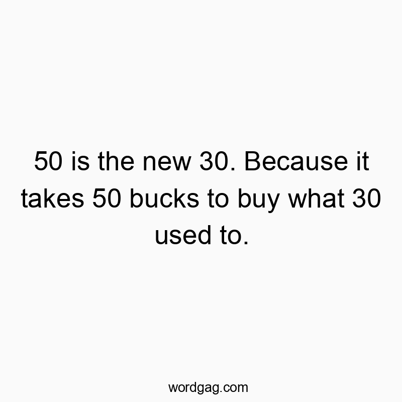 50 is the new 30. Because it takes 50 bucks to buy what 30 used to.