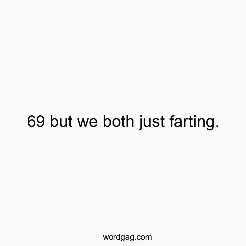 69 but we both just farting.