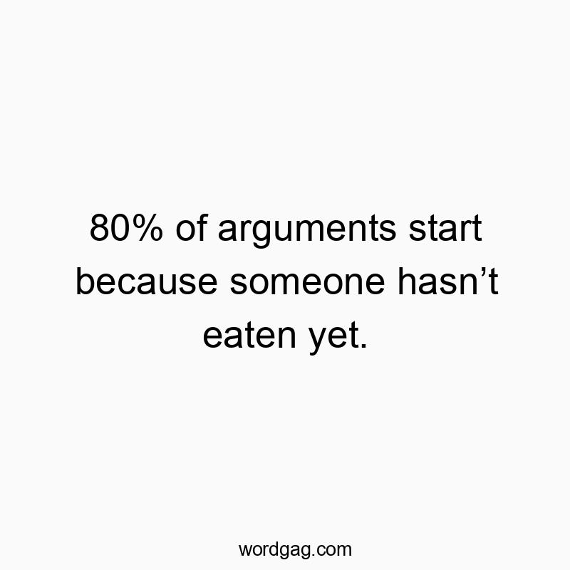 80% of arguments start because someone hasnโt eaten yet.