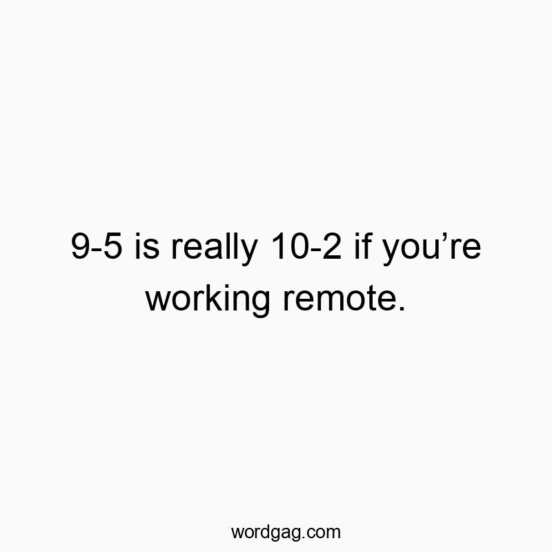 9-5 is really 10-2 if youโre working remote.