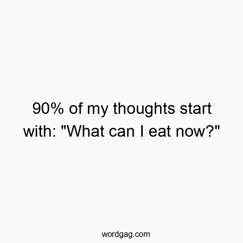 90% of my thoughts start with: “What can I eat now?”