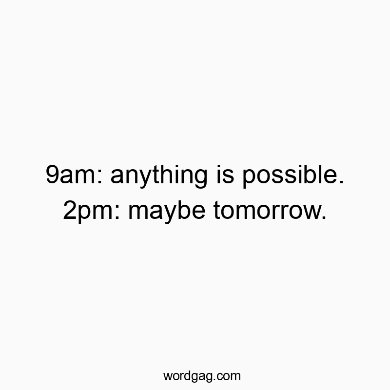 9am: anything is possible. 2pm: maybe tomorrow.