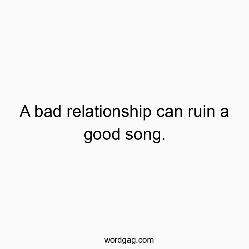 A bad relationship can ruin a good song.