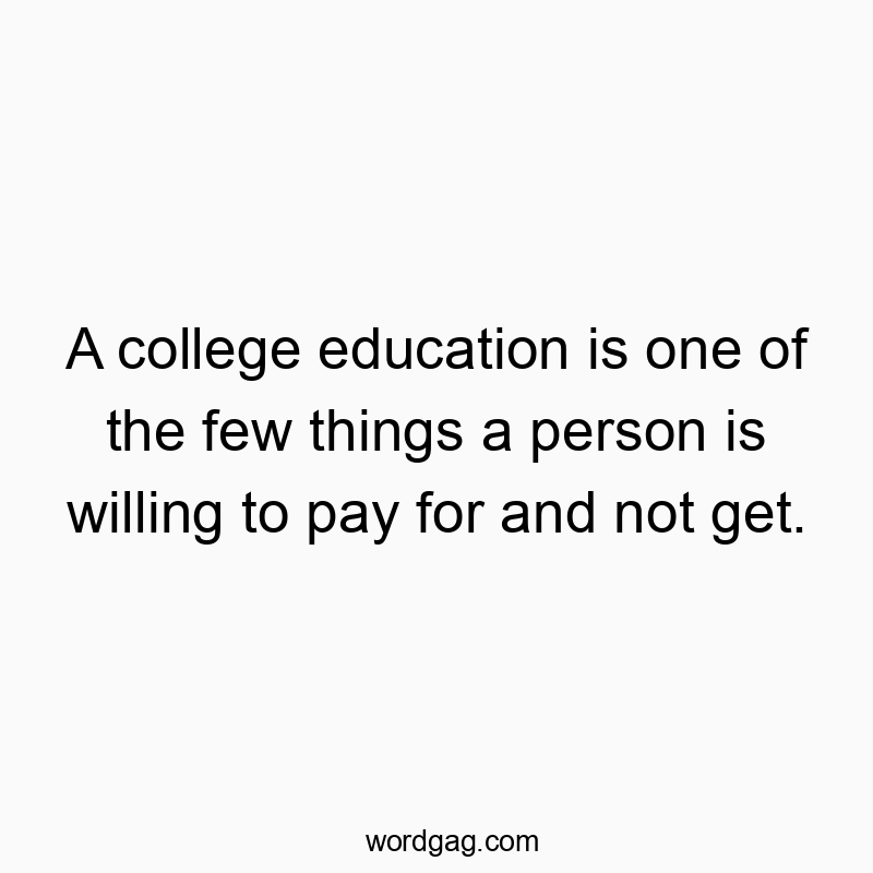 A college education is one of the few things a person is willing to pay for and not get.