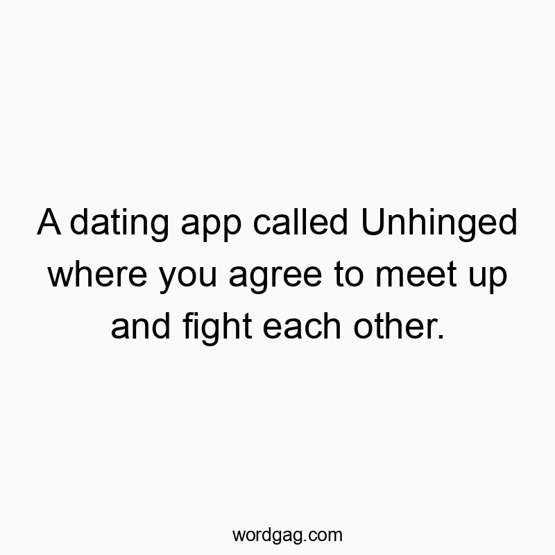 A dating app called Unhinged where you agree to meet up and fight each other.