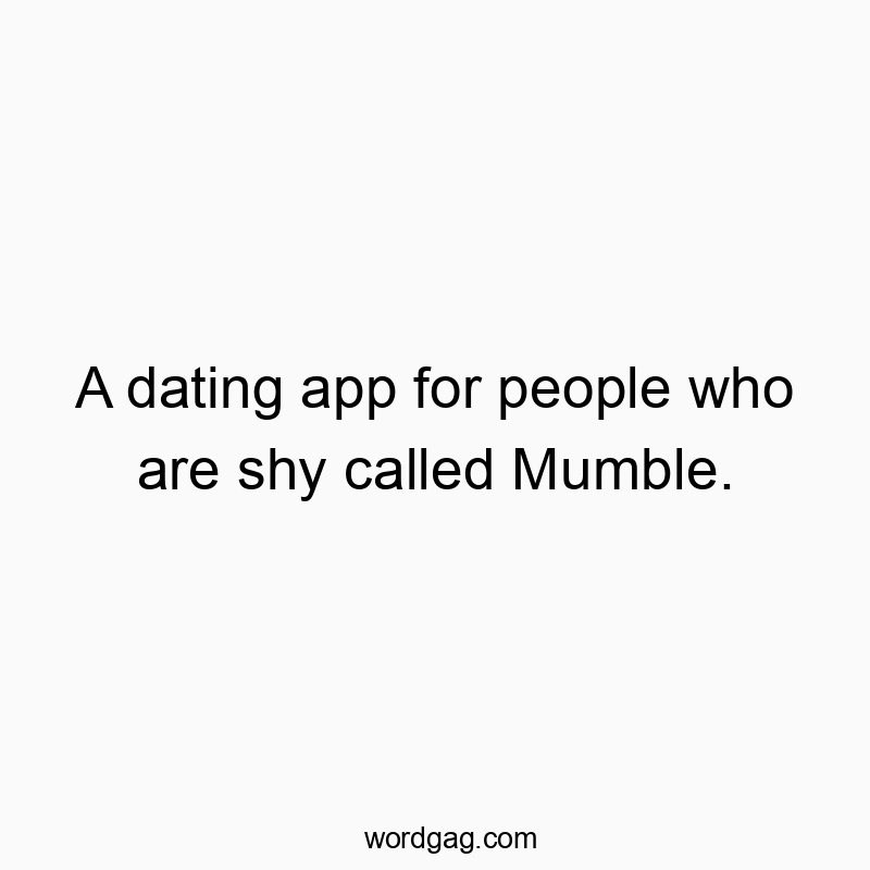 A dating app for people who are shy called Mumble.