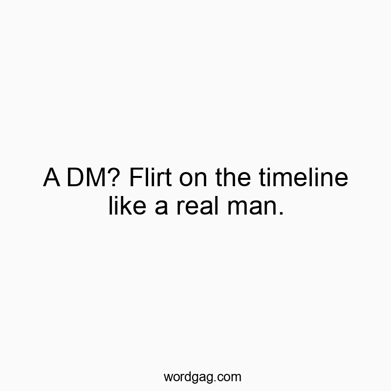 A DM? Flirt on the timeline like a real man.
