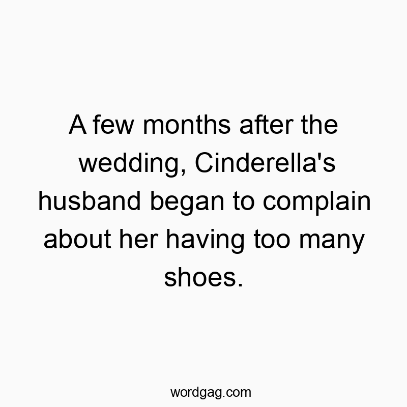 A few months after the wedding, Cinderella’s husband began to complain about her having too many shoes.